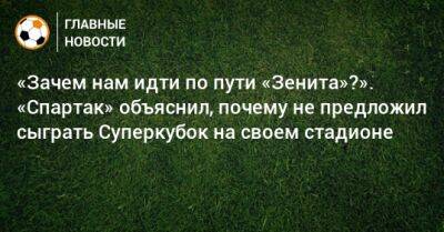 «Зачем нам идти по пути «Зенита»?». «Спартак» объяснил, почему не предложил сыграть Суперкубок на своем стадионе