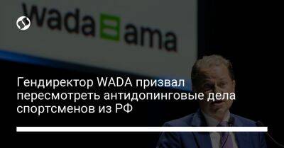 Гендиректор WADA призвал пересмотреть антидопинговые дела спортсменов из РФ