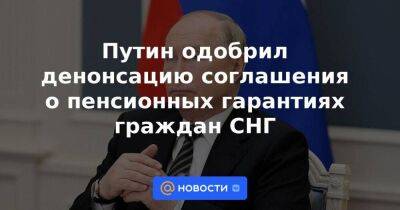 Путин одобрил денонсацию соглашения о пенсионных гарантиях граждан СНГ