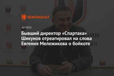 Бывший директор «Спартака» Шикунов отреагировал на слова Евгения Мележикова о бойкоте