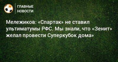Мележиков: «Спартак» не ставил ультиматумы РФС. Мы знали, что «Зенит» желал провести Суперкубок дома»