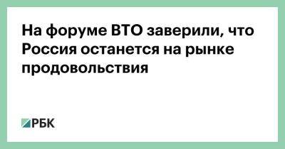 На форуме ВТО заверили, что Россия останется на рынке продовольствия