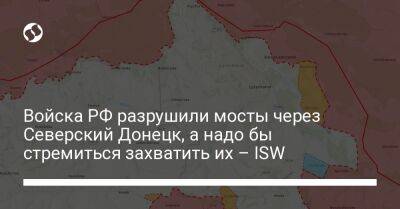 Войска РФ разрушили мосты через Северский Донецк, а надо бы стремиться захватить их – ISW
