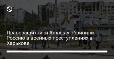Правозащитники Amnesty обвинили Россию в военных преступлениях в Харькове