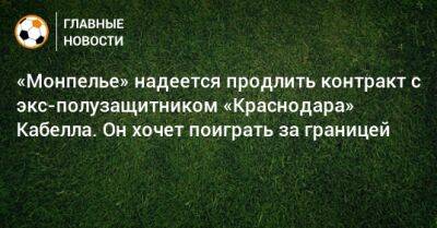 «Монпелье» надеется продлить контракт с экс-полузащитником «Краснодара» Кабелла. Он хочет поиграть за границей