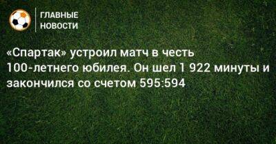 «Спартак» устроил матч в честь 100-летнего юбилея. Он шел 1 922 минуты и закончился со счетом 595:594