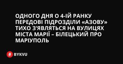 Одного дня о 4-ій ранку передові підрозділи «Азову» тихо з‘являться на вулицях міста Марії – Білецький про Маріуполь