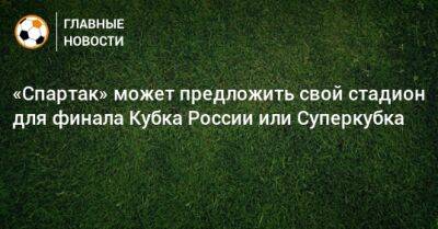 «Спартак» может предложить свой стадион для финала Кубка России или Суперкубка