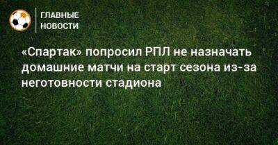 «Спартак» попросил РПЛ не назначать домашние матчи на старт сезона из-за неготовности стадиона
