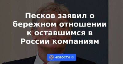 Песков заявил о бережном отношении к оставшимся в России компаниям