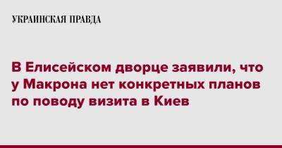 В Елисейском дворце заявили, что у Макрона нет конкретных планов по поводу визита в Киев