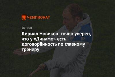 Кирилл Новиков: точно уверен, что у «Динамо» есть договорённость по главному тренеру