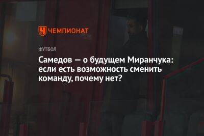 Самедов — о будущем Миранчука: если есть возможность сменить команду, почему нет?