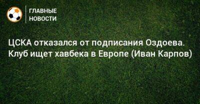 ЦСКА отказался от подписания Оздоева. Клуб ищет хавбека в Европе (Иван Карпов)