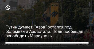 Путин думает, "Азов" остался под обломками Азовстали. Полк пообещал освободить Мариуполь