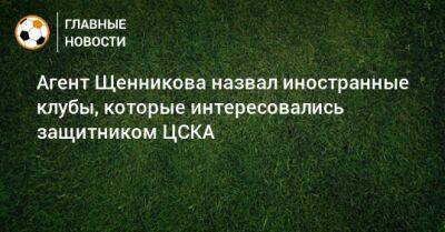 Агент Щенникова назвал иностранные клубы, которые интересовались защитником ЦСКА