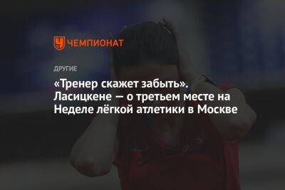 «Тренер скажет забыть». Ласицкене — о третьем месте на Неделе лёгкой атлетики в Москве