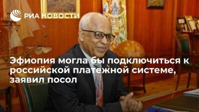 Посол Эфиопии Аргау: страна могла бы подключиться к создаваемой Россией платежной системе