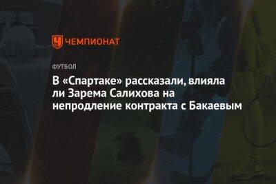 В «Спартаке» рассказали, влияла ли Зарема Салихова на непродление контракта с Бакаевым