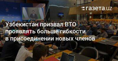 Узбекистан призвал ВТО проявлять больше гибкости в присоединении новых членов