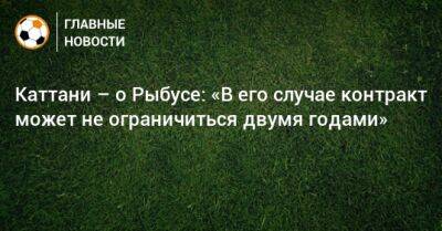 Каттани – о Рыбусе: «В его случае контракт может не ограничиться двумя годами»