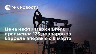 Цена нефти марки Brent поднялась выше 125 долларов за баррель впервые с 9 марта
