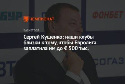 Сергей Кущенко: наши клубы близки к тому, чтобы Евролига заплатила им до € 500 тыс.
