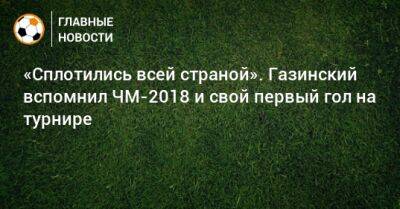 «Сплотились всей страной». Газинский вспомнил ЧМ-2018 и свой первый гол на турнире