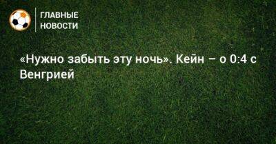 «Нужно забыть эту ночь». Кейн – о 0:4 с Венгрией