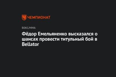 Фёдор Емельяненко высказался о шансах провести титульный бой в Bellator