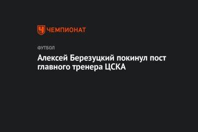 Алексей Березуцкий покинул пост главного тренера ЦСКА
