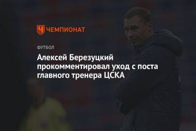 Алексей Березуцкий прокомментировал уход с поста главного тренера ЦСКА