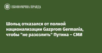 Шольц отказался от полной национализации Gazprom Germania, чтобы "не раздражать" Путина – СМИ