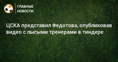 ЦСКА представил Федотова, опубликовав видео с лысыми тренерами в тиндере