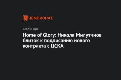 Home of Glory: Никола Милутинов близок к подписанию нового контракта с ЦСКА