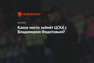 Какое место займёт ЦСКА с Владимиром Федотовым?