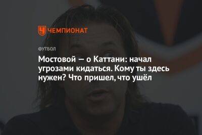 Александр Мостовой - Лука Каттани - Гильермо Абаскаль - Егор Кабак - Мостовой — о Каттани: начал угрозами кидаться. Кому ты здесь нужен? Что пришел, что ушёл - championat.com - Москва - Россия