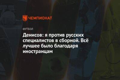 Денисов: я против русских специалистов в сборной. Всё лучшее было благодаря иностранцам