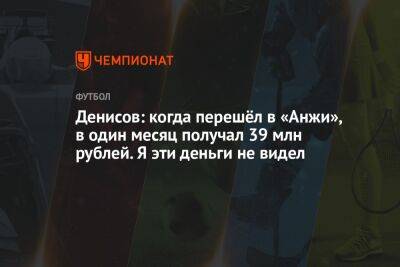 Денисов: когда перешёл в «Анжи», в один месяц получал 39 млн рублей. Я эти деньги не видел