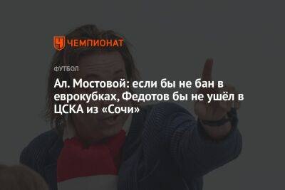 Ал. Мостовой: если бы не бан в еврокубках, Федотов бы не ушёл в ЦСКА из «Сочи»