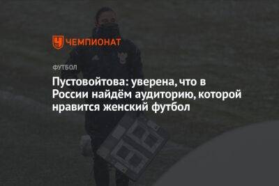 Пустовойтова: уверена, что в России найдём аудиторию, которой нравится женский футбол