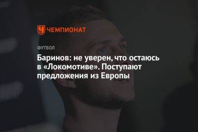 Баринов: не могу сказать, что остаюсь в «Локомотиве». Поступают предложения из Европы