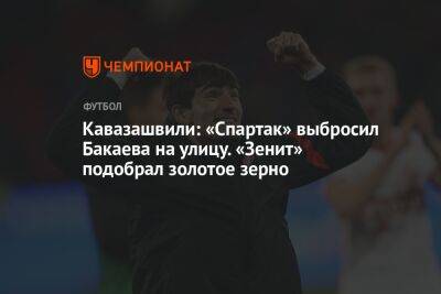 Кавазашвили: «Спартак» выбросил Бакаева на улицу. «Зенит» подобрал золотое зерно