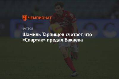 Шамиль Тарпищев считает, что «Спартак» предал Бакаева