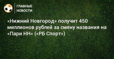 «Нижний Новгород» получит 450 миллионов рублей за смену названия на «Пари НН» («РБ Спорт»)