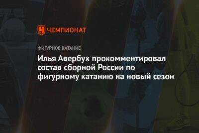 Илья Авербух прокомментировал состав сборной России по фигурному катанию на новый сезон