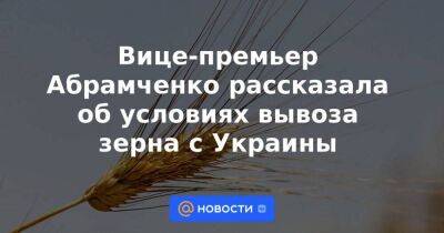 Вице-премьер Абрамченко рассказала об условиях вывоза зерна с Украины