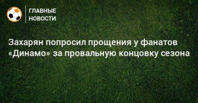 Захарян попросил прощения у фанатов «Динамо» за провальную концовку сезона