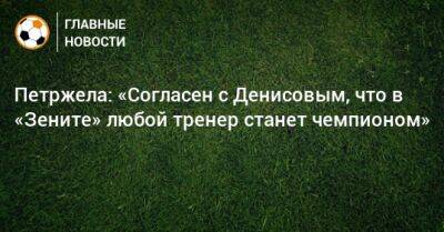 Петржела: «Согласен с Денисовым, что в «Зените» любой тренер станет чемпионом»