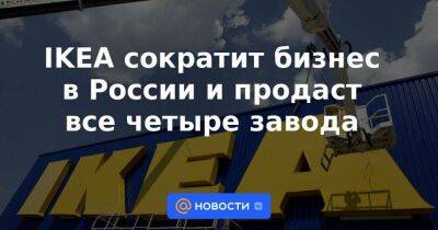 IKEA сократит бизнес в России и продаст все четыре завода